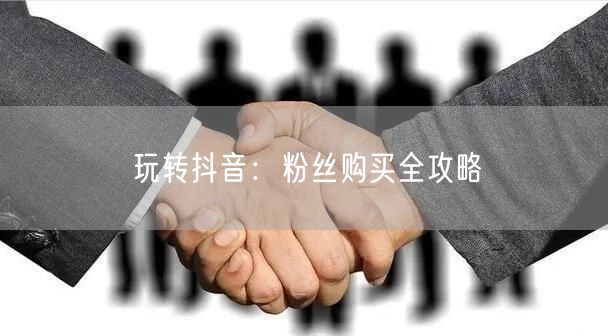 玩转抖音：粉丝购买全攻略