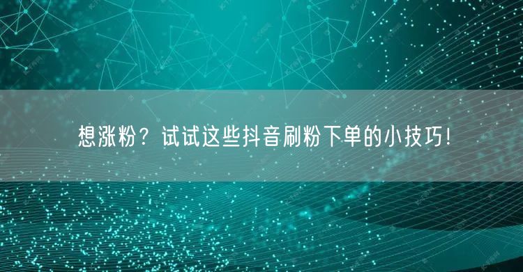 想涨粉？试试这些抖音刷粉下单的小技巧！