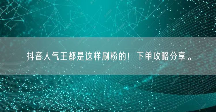 抖音人气王都是这样刷粉的！下单攻略分享。