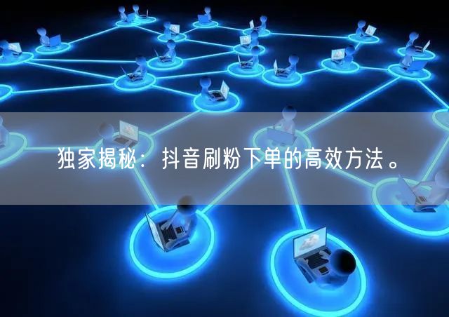 独家揭秘：抖音刷粉下单的高效方法。