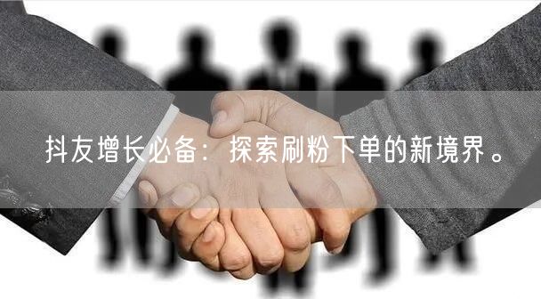 抖友增长必备：探索刷粉下单的新境界。