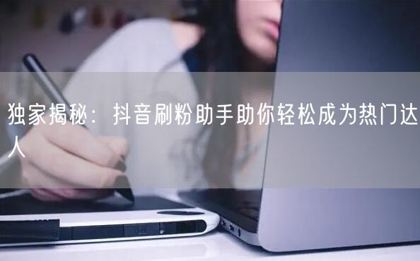 独家揭秘：抖音刷粉助手助你轻松成为热门达人