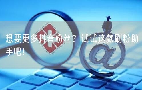 想要更多抖音粉丝？试试这款刷粉助手吧！