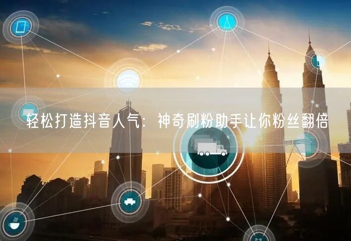 轻松打造抖音人气：神奇刷粉助手让你粉丝翻倍