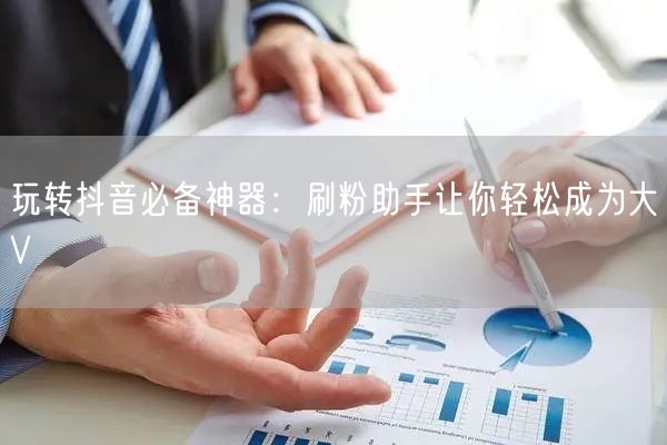 玩转抖音必备神器：刷粉助手让你轻松成为大V