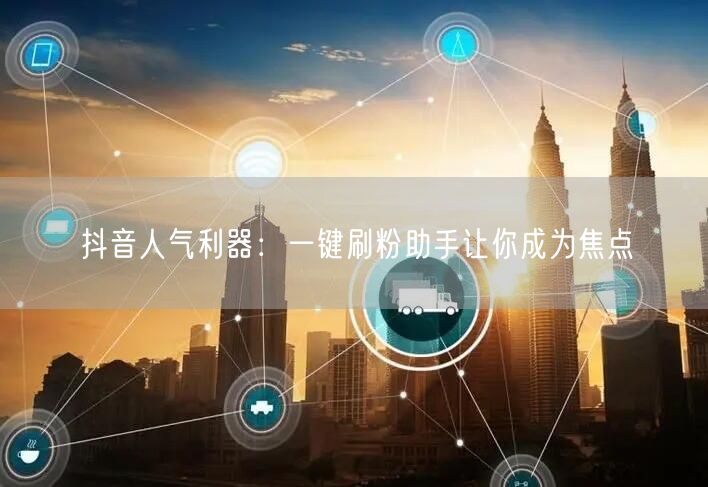 抖音人气利器：一键刷粉助手让你成为焦点