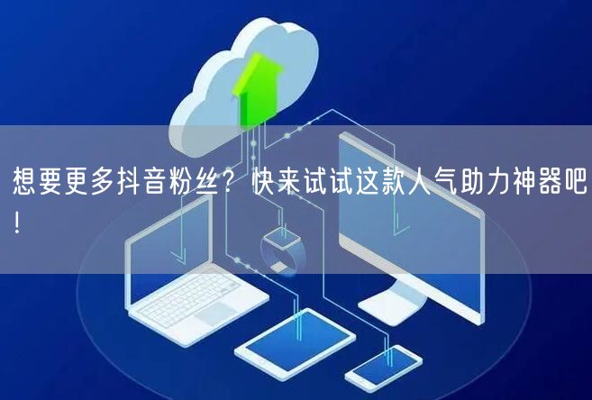 想要更多抖音粉丝？快来试试这款人气助力神器吧！