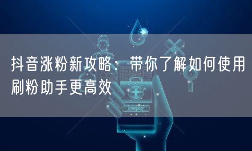 抖音涨粉新攻略：带你了解如何使用刷粉助手