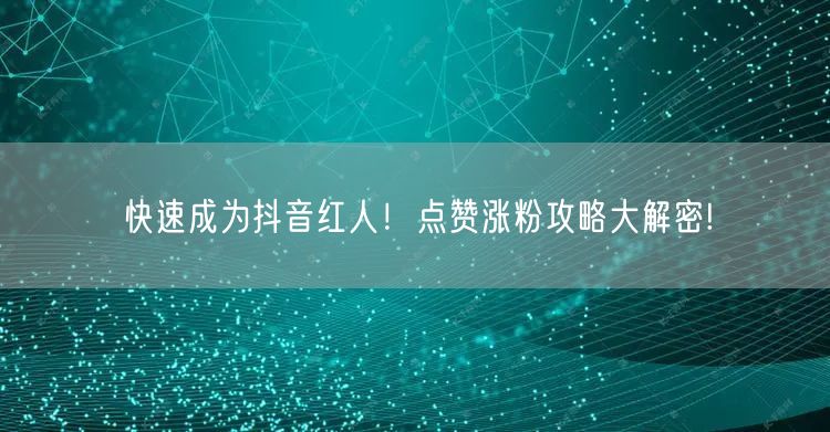 快速成为抖音红人！点赞涨粉攻略大解密!