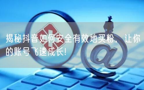 揭秘抖音如何安全有效地买粉，让你的账号飞速成长!