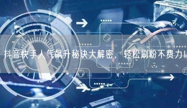 抖音快手人气飙升秘诀大解密，轻松刷粉不费