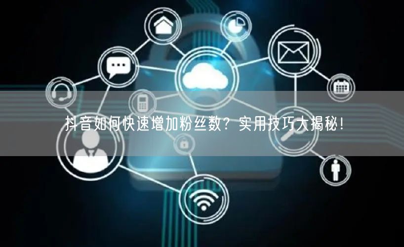 抖音如何快速增加粉丝数？实用技巧大揭秘！
