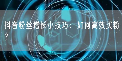 抖音粉丝增长小技巧：如何高效买粉？