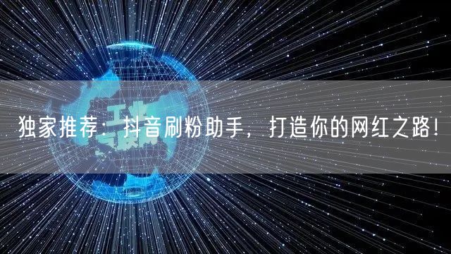 独家推荐：抖音刷粉助手，打造你的网红之路！