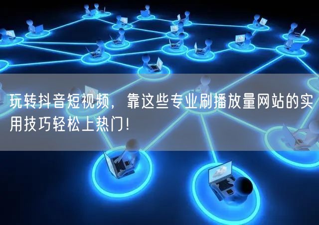 玩转抖音短视频,靠这些专业刷播放量网站的