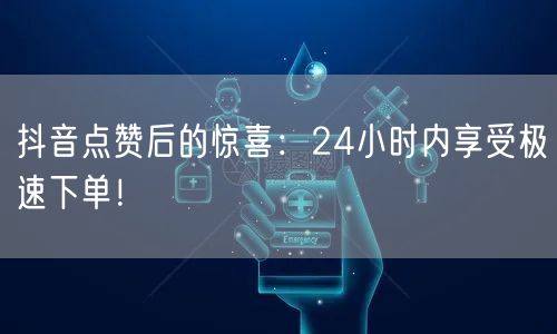 抖音点赞后的惊喜：24小时内享受极速下单！