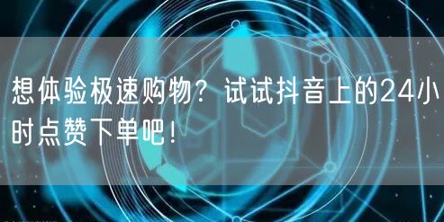想体验极速购物？试试抖音上的24小时点赞下单吧！