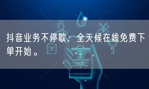 抖音业务不停歇，全天候在线免费下单开始。