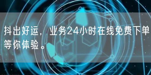 抖出好运，业务24小时在线免费下单等你体验。