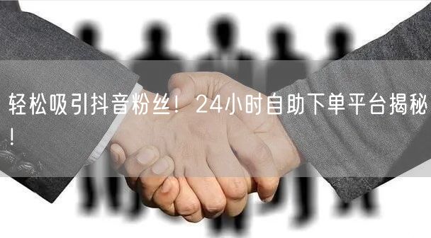 轻松吸引抖音粉丝！24小时自助下单平台揭秘！