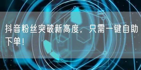 抖音粉丝突破新高度，只需一键自助下单！