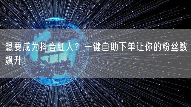 想要成为抖音红人？一键自助下单让你的粉丝数飙升！