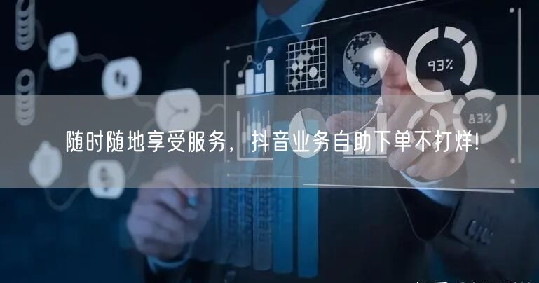 随时随地享受服务，抖音业务自助下单不打烊!