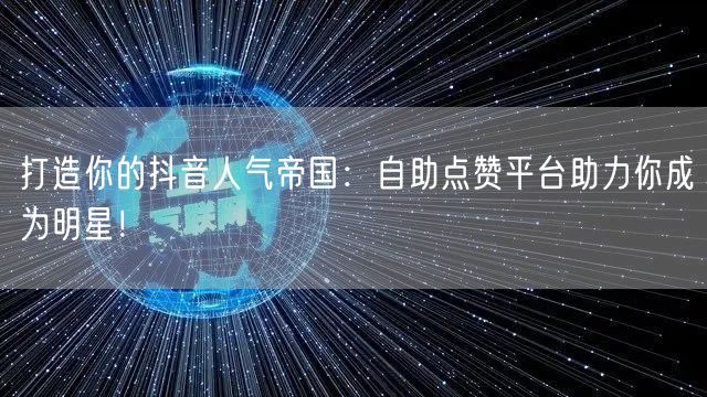打造你的抖音人气帝国：自助点赞平台助力你