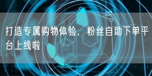 打造专属购物体验，粉丝自助下单平台上线啦