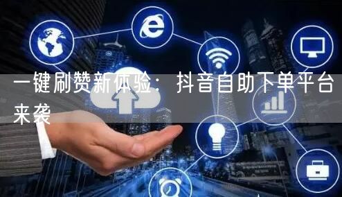 一键刷赞新体验：抖音自助下单平台来袭