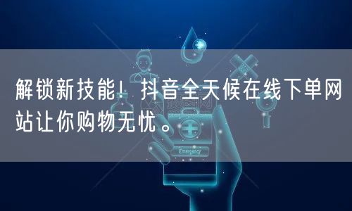 解锁新技能！抖音全天候在线下单网站让你购物无忧。