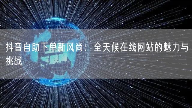 抖音自助下单新风尚：全天候在线网站的魅力与挑战