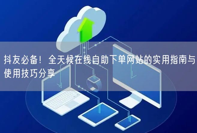 抖友必备！全天候在线自助下单网站的实用指南与使用技巧分享