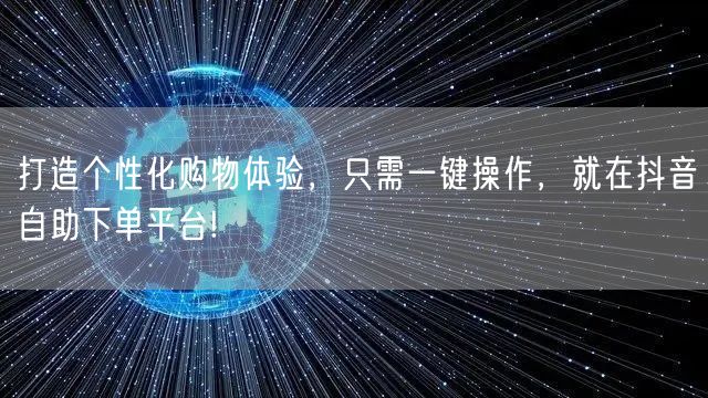 打造个性化购物体验，只需一键操作，就在抖音自助下单平台!