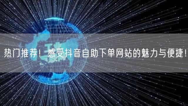 热门推荐！感受抖音自助下单网站的魅力与便捷！