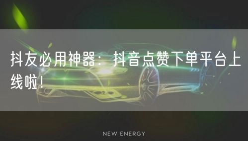 抖友必用神器：抖音点赞下单平台上线啦！