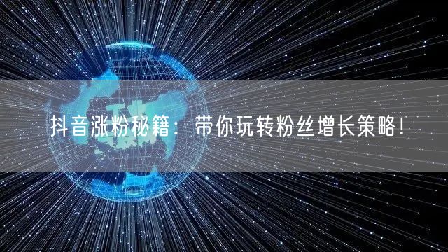 抖音涨粉秘籍：带你玩转粉丝增长策略！