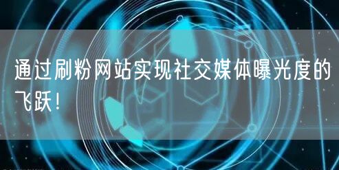 通过刷粉网站实现社交媒体曝光度的飞跃！