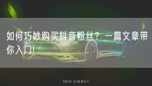 如何巧妙购买抖音粉丝？一篇文章带你入门!