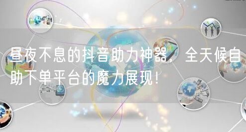 昼夜不息的抖音助力神器，全天候自助下单平台的魔力展现！
