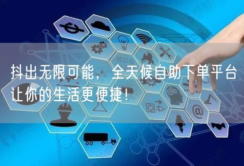抖出无限可能，全天候自助下单平台让你的生活更便捷！