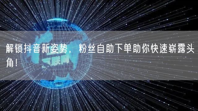 解锁抖音新姿势，粉丝自助下单助你快速崭露头角！