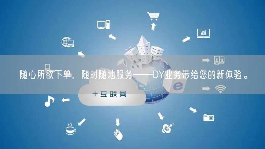 随心所欲下单，随时随地服务——DY业务带给您的新体验。