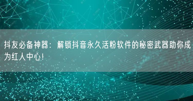 抖友必备神器：解锁抖音永久活粉软件的秘密武器助你成为红人中心！