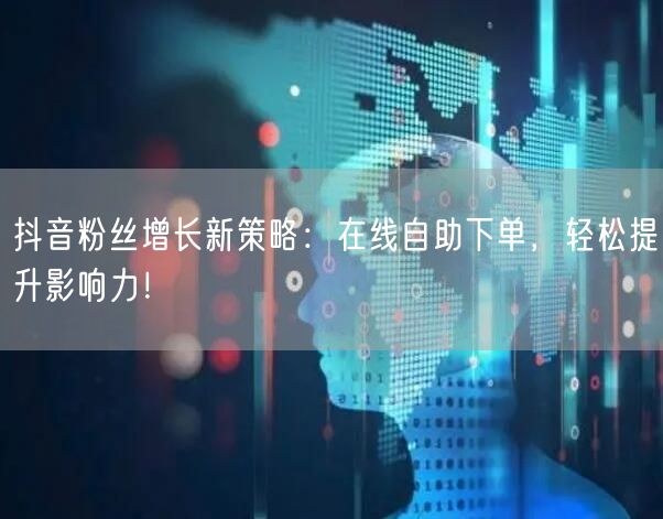 抖音粉丝增长新策略：在线自助下单，轻松提升影响力！
