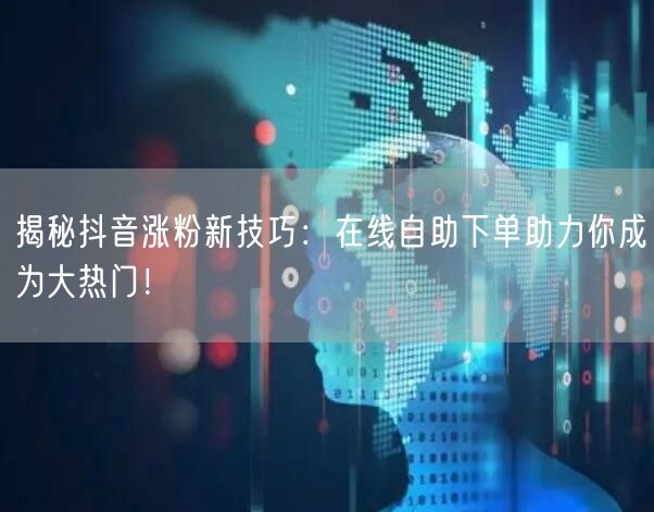 揭秘抖音涨粉新技巧：在线自助下单助力你成为大热门！