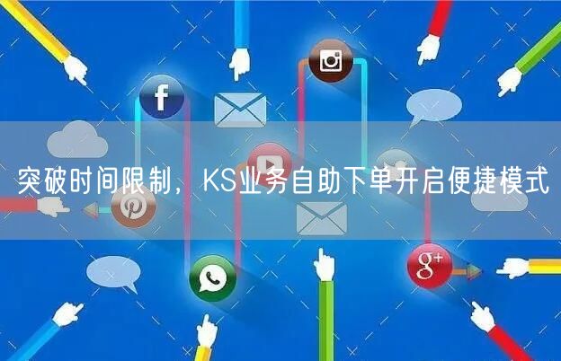 突破时间限制，KS业务自助下单开启便捷模式