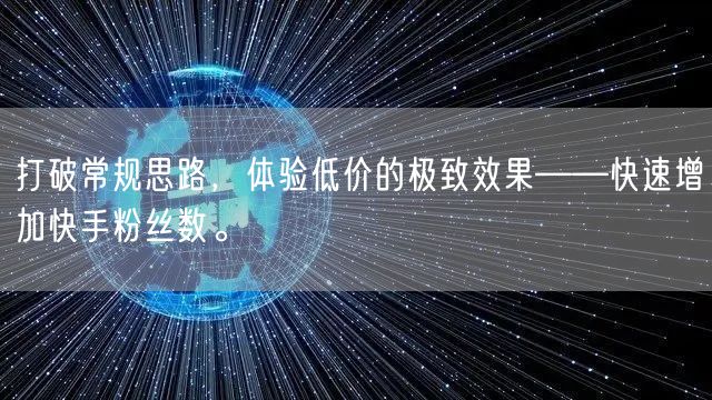打破常规思路，体验低价的极致效果——快速增加快手粉丝数。