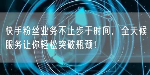 快手粉丝业务不止步于时间，全天候服务让你轻松突破瓶颈！