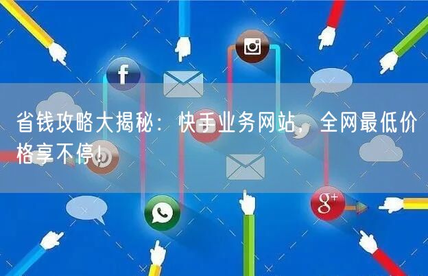 省钱攻略大揭秘：快手业务网站，全网最低价格享不停！